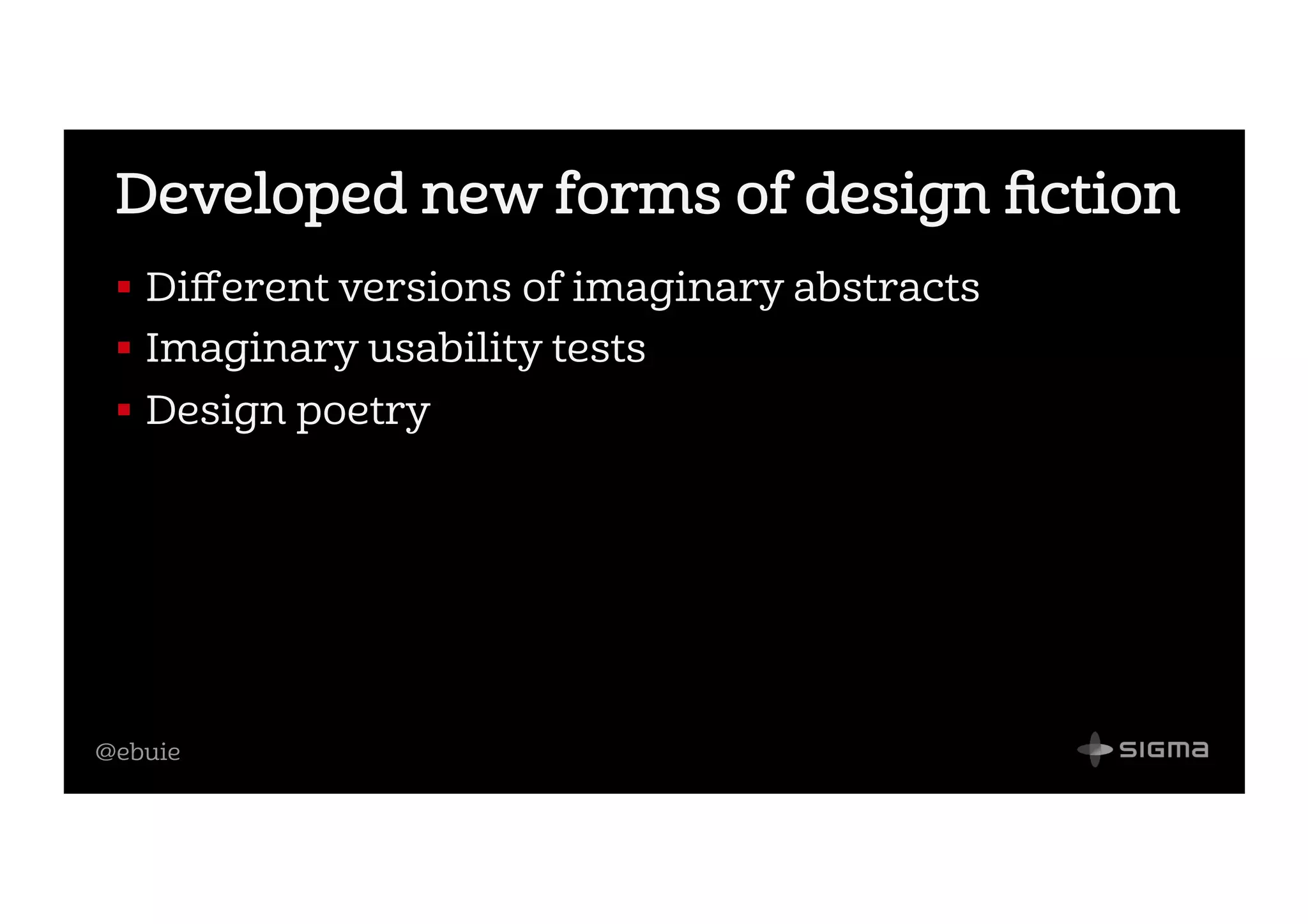 @ebuie
Developed new forms of design ﬁction
!  Diﬀerent versions of imaginary abstracts
!  Imaginary usability tests
!  Design poetry
 