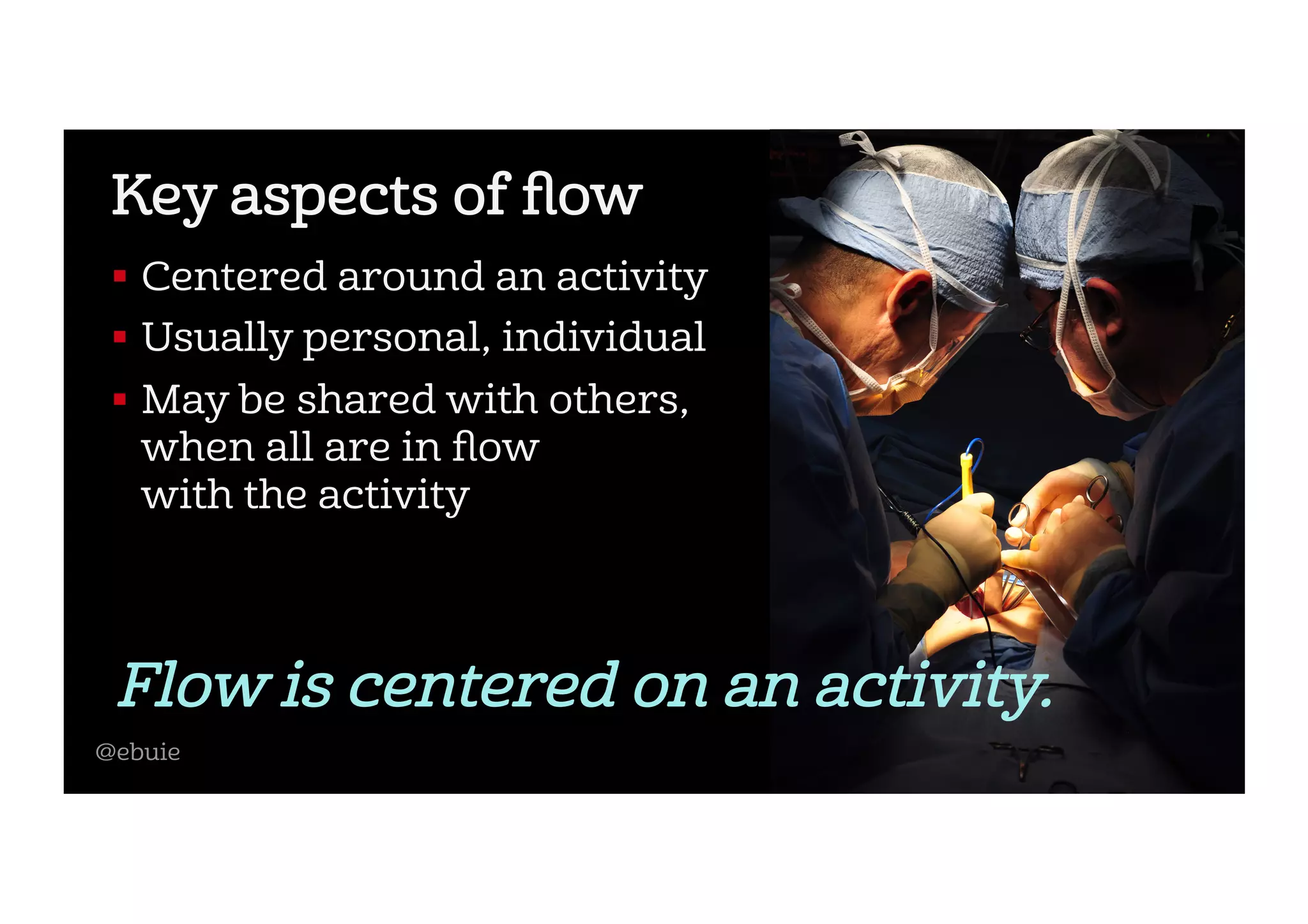 Key aspects of ﬂow
!  Centered around an activity
!  Usually personal, individual
!  May be shared with others,
when all are in ﬂow
with the activity
Flow is centered on an activity.
@ebuie
 