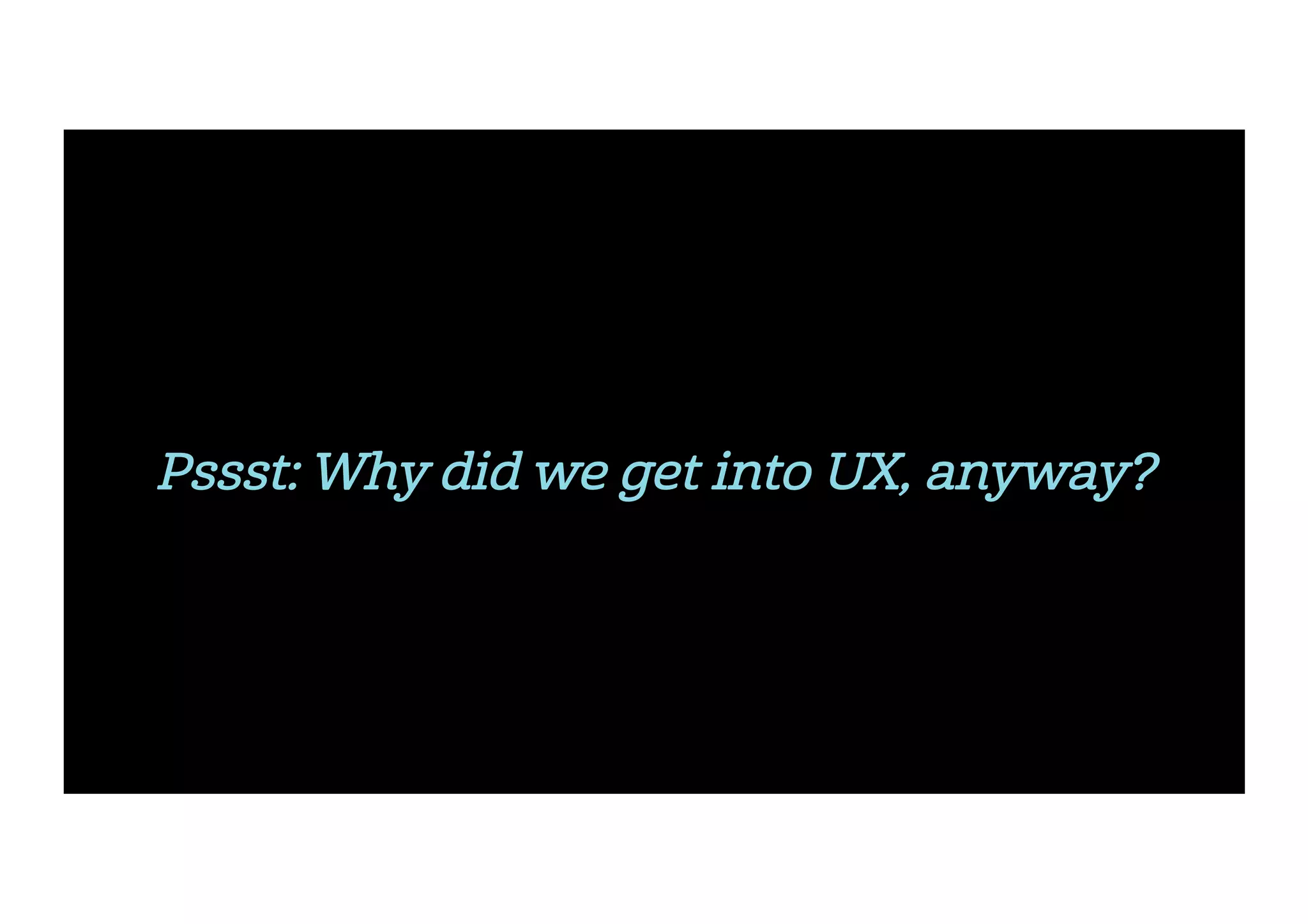 Pssst: Why did we get into UX, anyway?
 