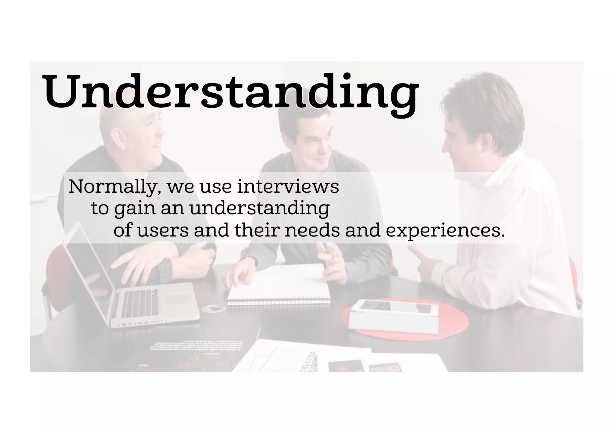 Normally, we use interviews
    to gain an understanding
        of users and their needs and experiences.
 
