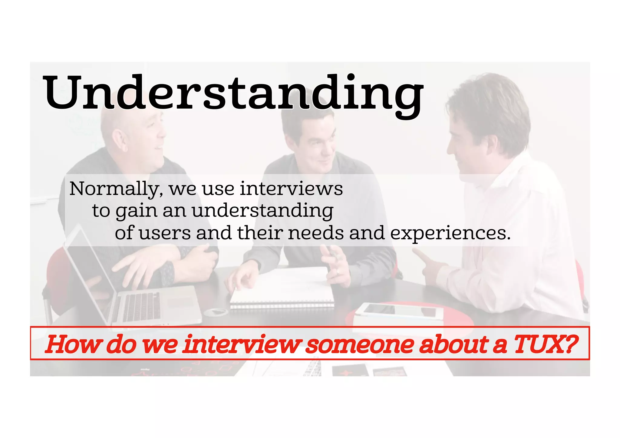 Normally, we use interviews
    to gain an understanding
        of users and their needs and experiences.
 
