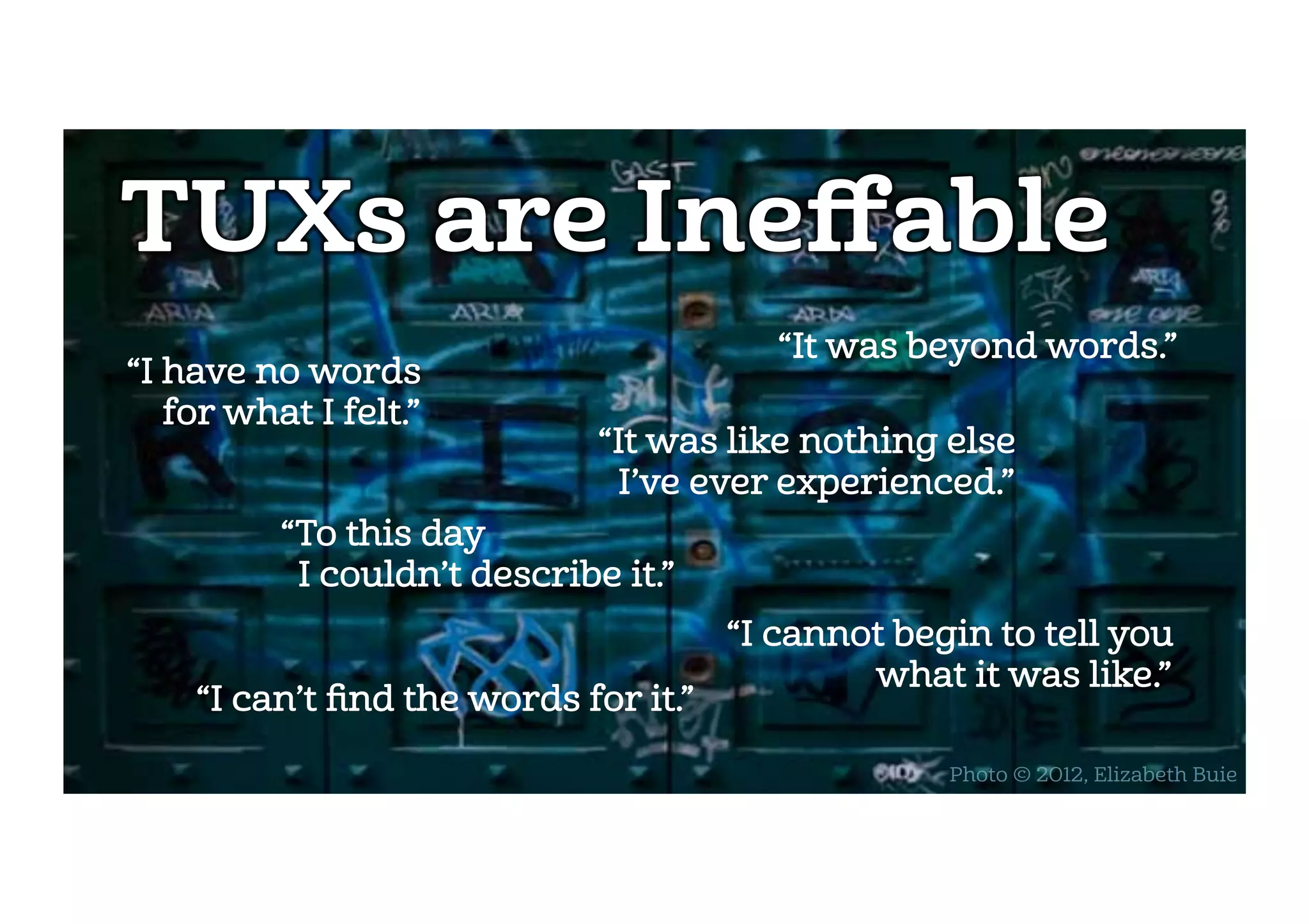 TUXs are Ineﬀable
“I have no words
for what I felt.”
“To this day
I couldn’t describe it.”
“I can’t ﬁnd the words for it.”
“It was like nothing else
 I’ve ever experienced.”
“It was beyond words.”
“I cannot begin to tell you
what it was like.”
Photo © 2012, Elizabeth Buie
 