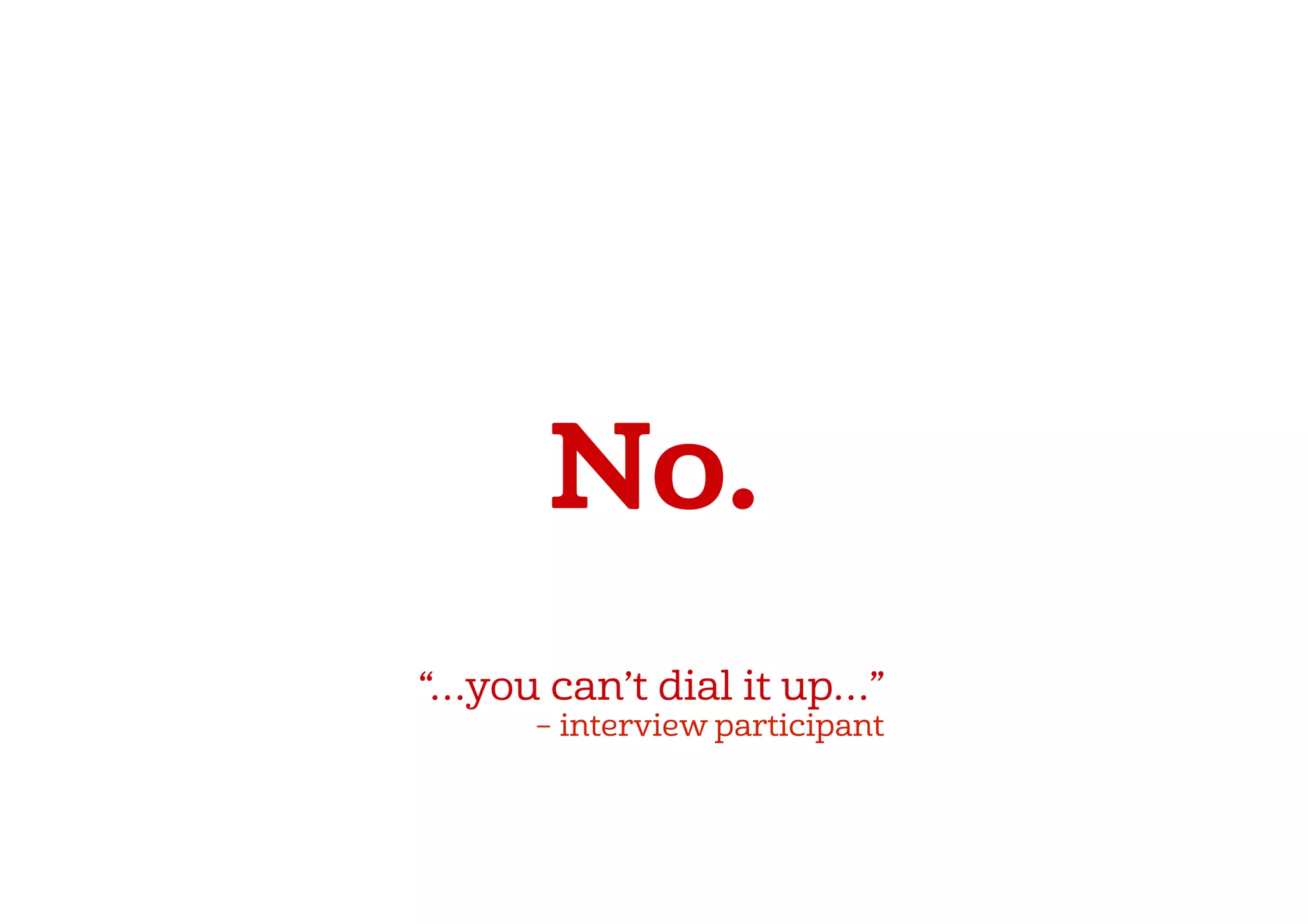 No.
“…you can’t dial it up…”
             – interview participant
 