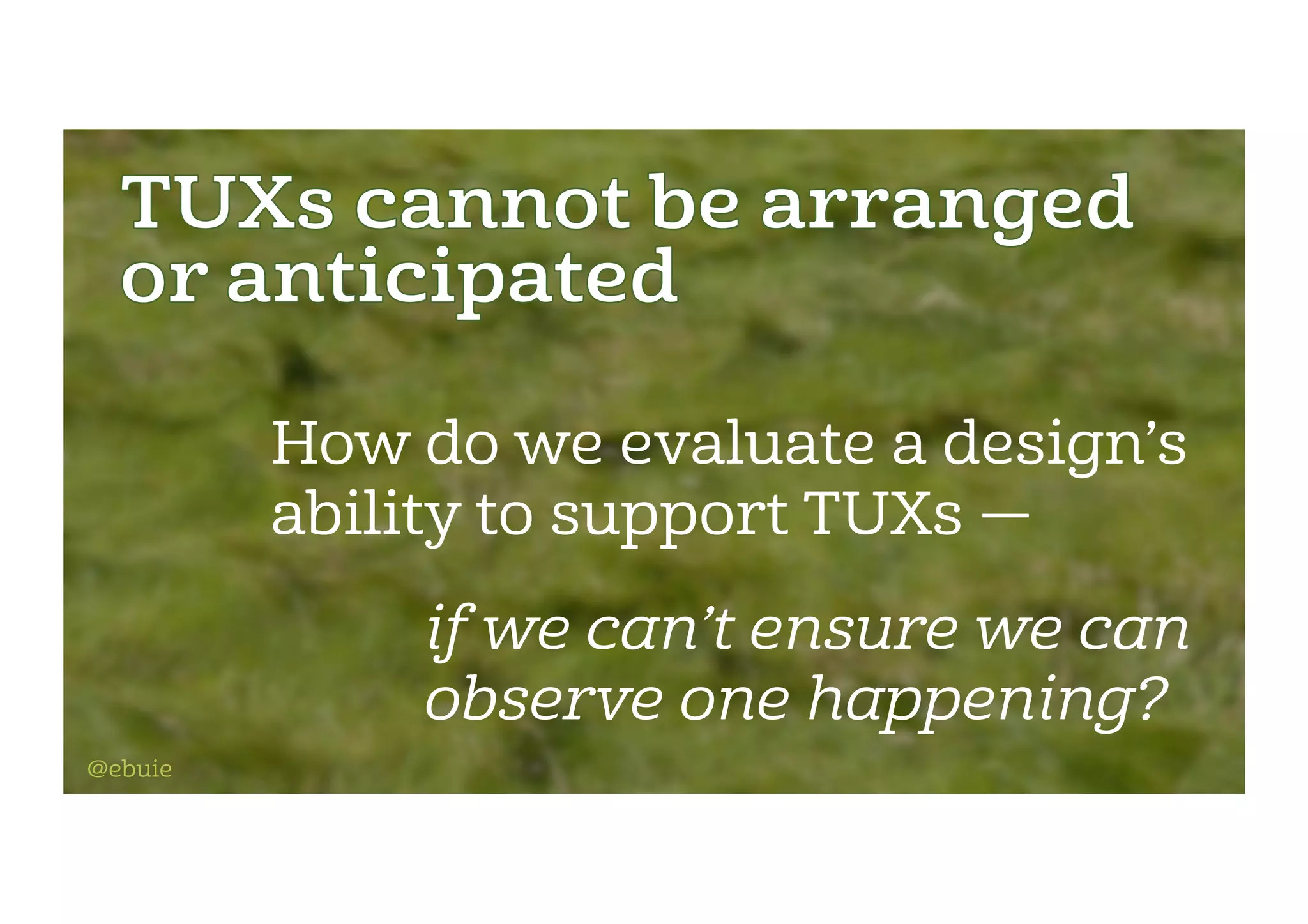 How do we evaluate a design’s
ability to support TUXs —
if we can’t ensure we can
observe one happening?
@ebuie
 