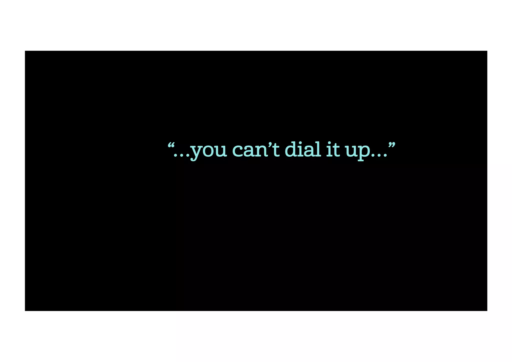 “…you can’t dial it up…”
 