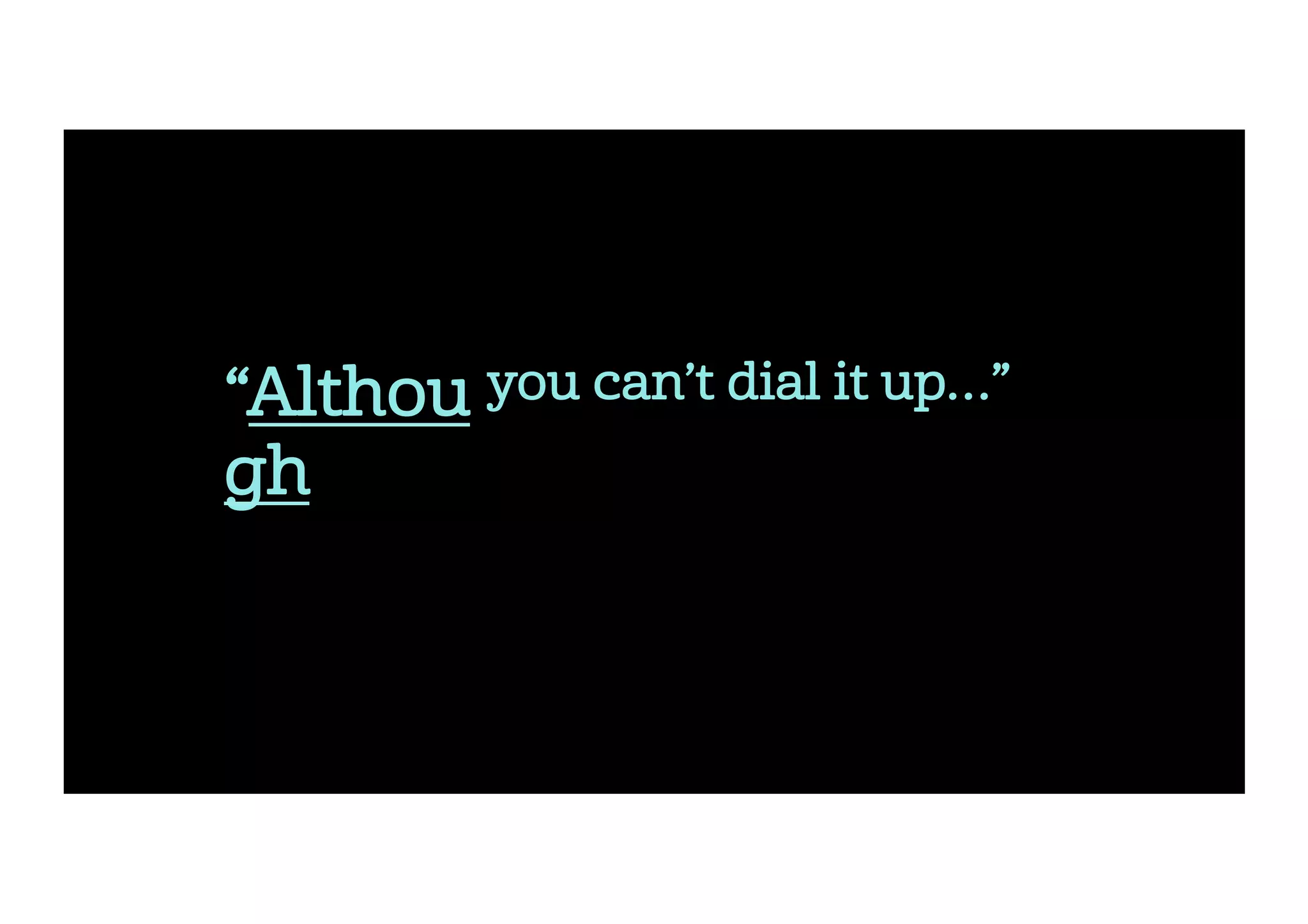 “…you can’t dial it up…”“Althou
gh
 