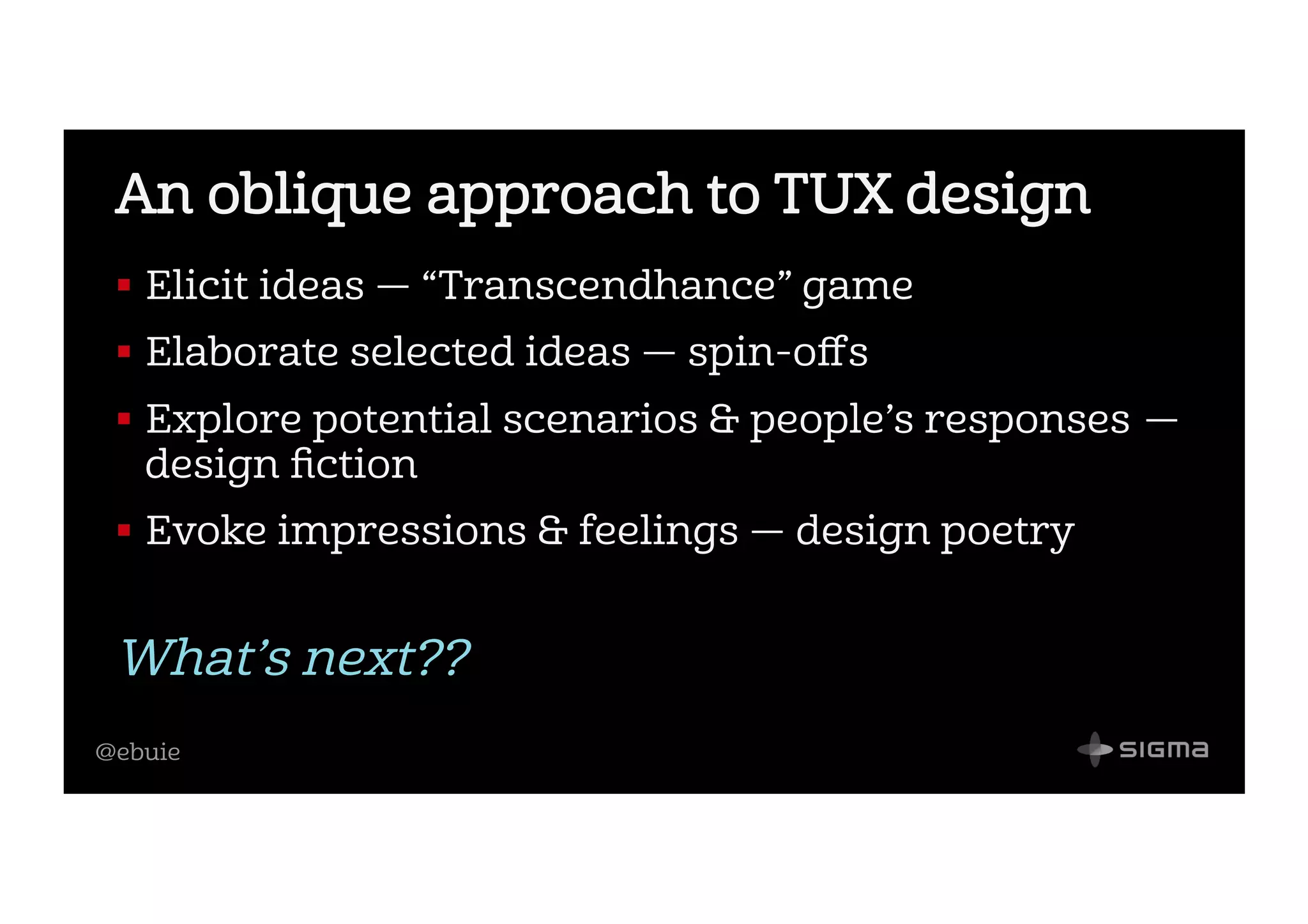 @ebuie
An oblique approach to TUX design
!  Elicit ideas — “Transcendhance” game
!  Elaborate selected ideas — spin-oﬀs
!  Explore potential scenarios & people’s responses —
design ﬁction
!  Evoke impressions & feelings — design poetry
What’s next??
 