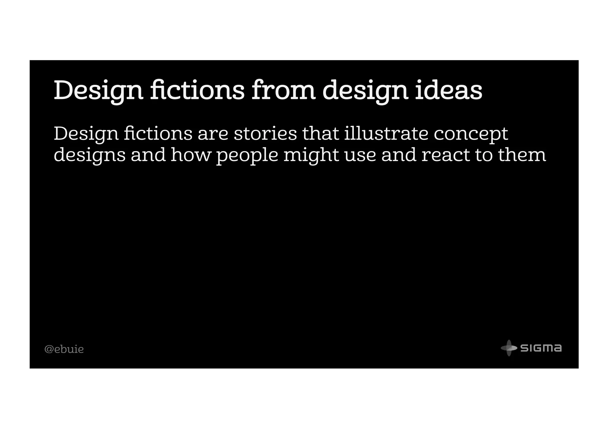 @ebuie
Design ﬁctions from design ideas
Design ﬁctions are stories that illustrate concept
designs and how people might use and react to them
 