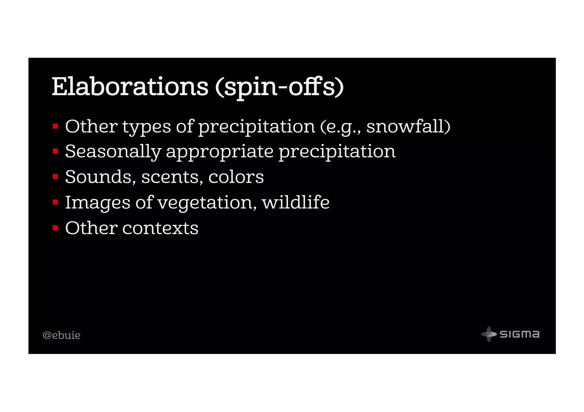 @ebuie
Elaborations (spin-oﬀs)
!  Other types of precipitation (e.g., snowfall)
!  Seasonally appropriate precipitation
!  Sounds, scents, colors
!  Images of vegetation, wildlife
!  Other contexts
 