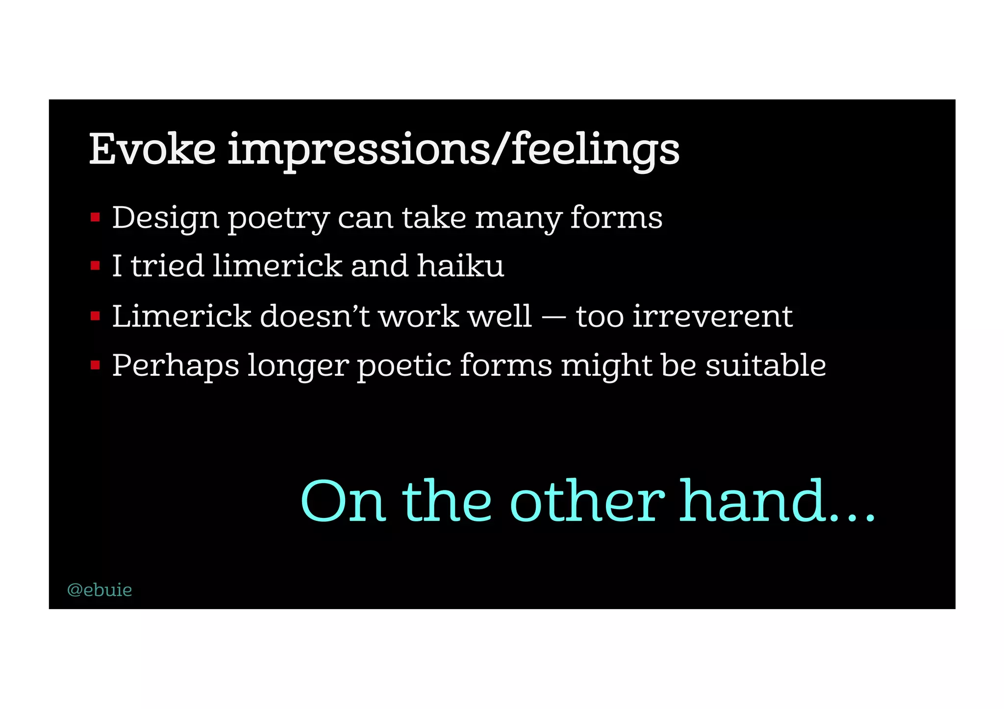 Evoke impressions/feelings
!  Design poetry can take many forms
!  I tried limerick and haiku
!  Limerick doesn’t work well — too irreverent
!  Perhaps longer poetic forms might be suitable
@ebuie
On the other hand…
 