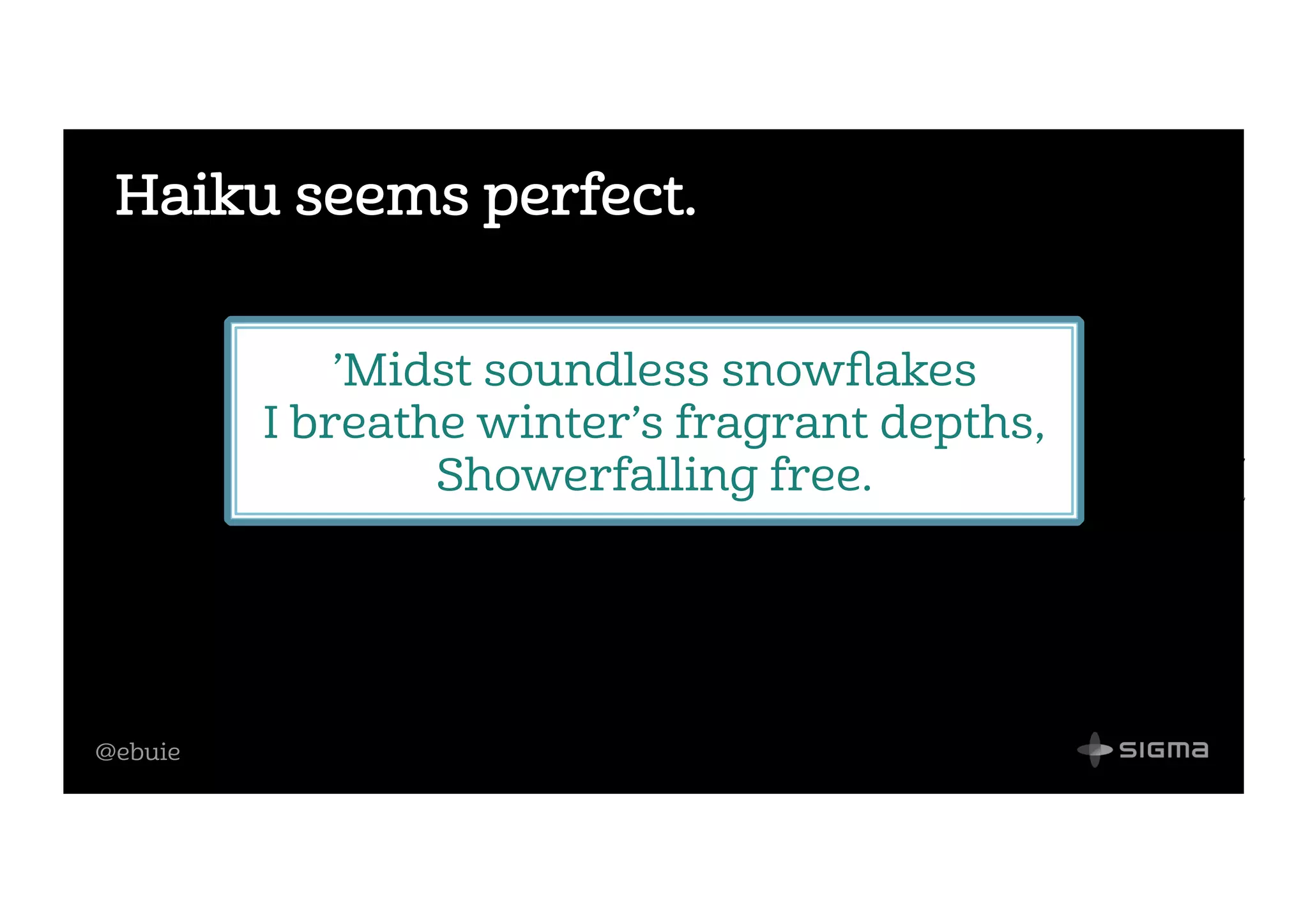@ebuie
Haiku seems perfect.
’Midst soundless snowﬂakes
I breathe winter’s fragrant depths,
Showerfalling free.
 