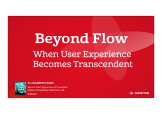 @ebuie
Beyond Flow
ELIZABETH BUIE
Senior User Experience Consultant
Sigma Consulting Solutions, Ltd.
@ebuie
When User Experience
Becomes Transcendent
 