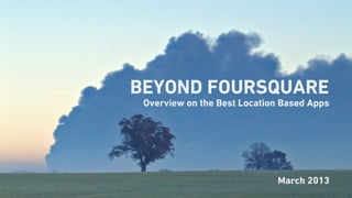 BEYOND FOURSQUARE
 Overview on the Best Location Based Apps




                             March 2013
 