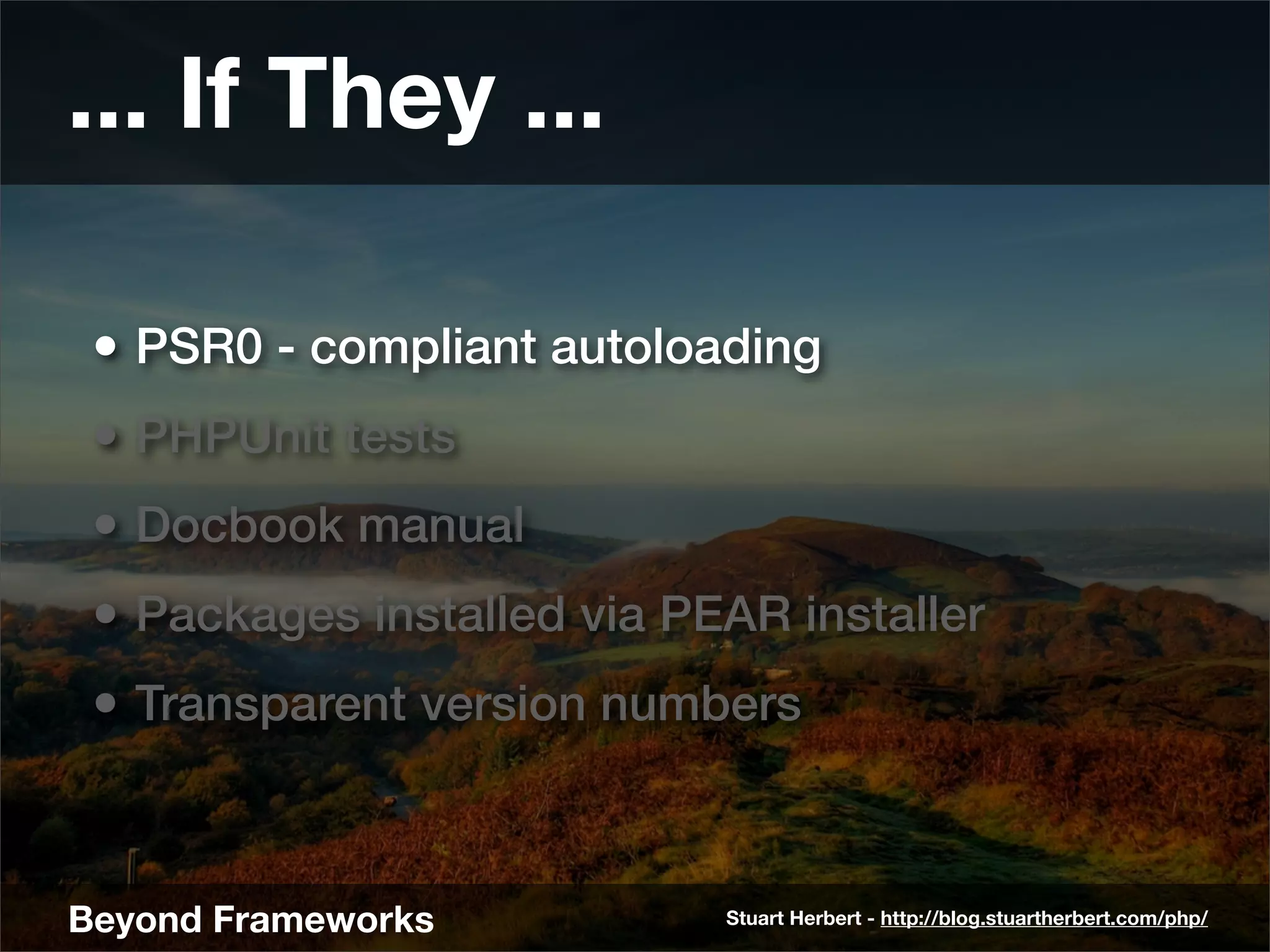 ... If They ...

 • PSR0 - compliant autoloading
 • PHPUnit tests
 • Docbook manual
 • Packages installed via PEAR installer
 • Transparent version numbers


Beyond Frameworks           Stuart Herbert - http://blog.stuartherbert.com/php/
 