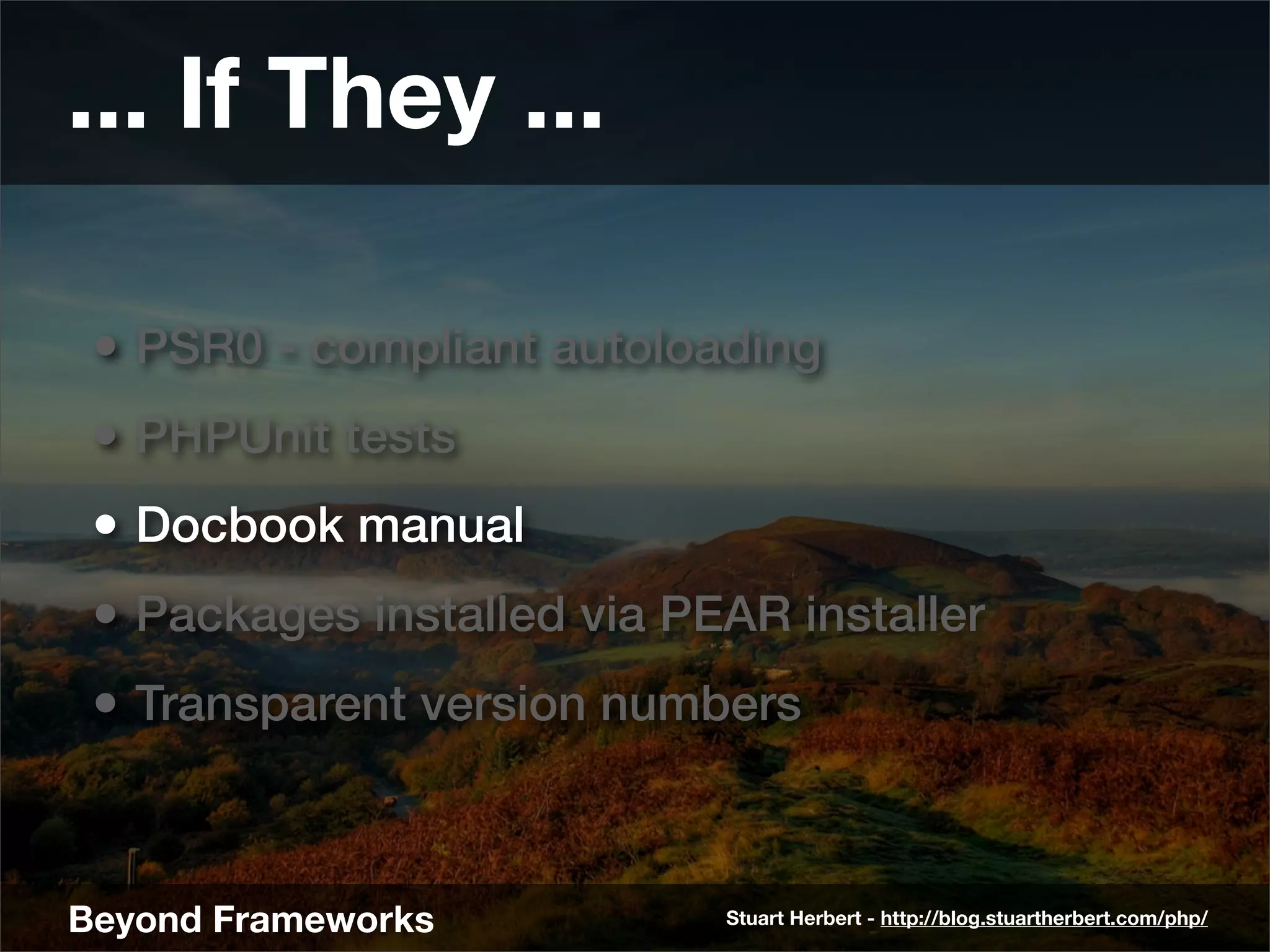 ... If They ...

 • PSR0 - compliant autoloading
 • PHPUnit tests
 • Docbook manual
 • Packages installed via PEAR installer
 • Transparent version numbers


Beyond Frameworks           Stuart Herbert - http://blog.stuartherbert.com/php/
 