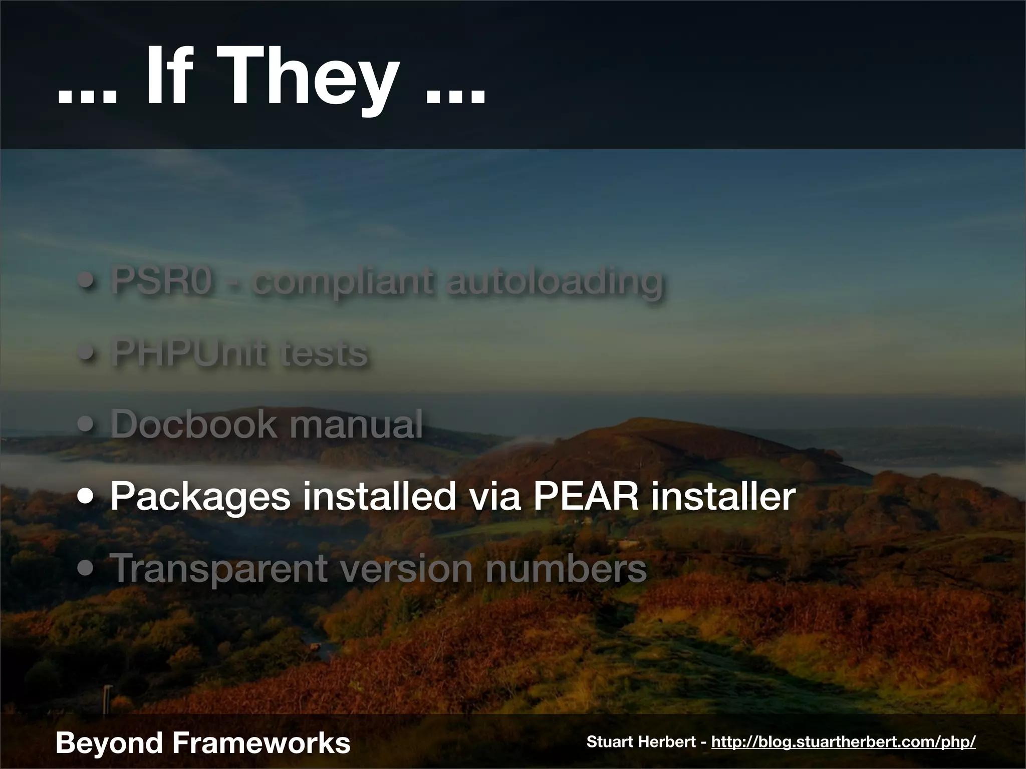 ... If They ...

 • PSR0 - compliant autoloading
 • PHPUnit tests
 • Docbook manual
 • Packages installed via PEAR installer
 • Transparent version numbers


Beyond Frameworks           Stuart Herbert - http://blog.stuartherbert.com/php/
 