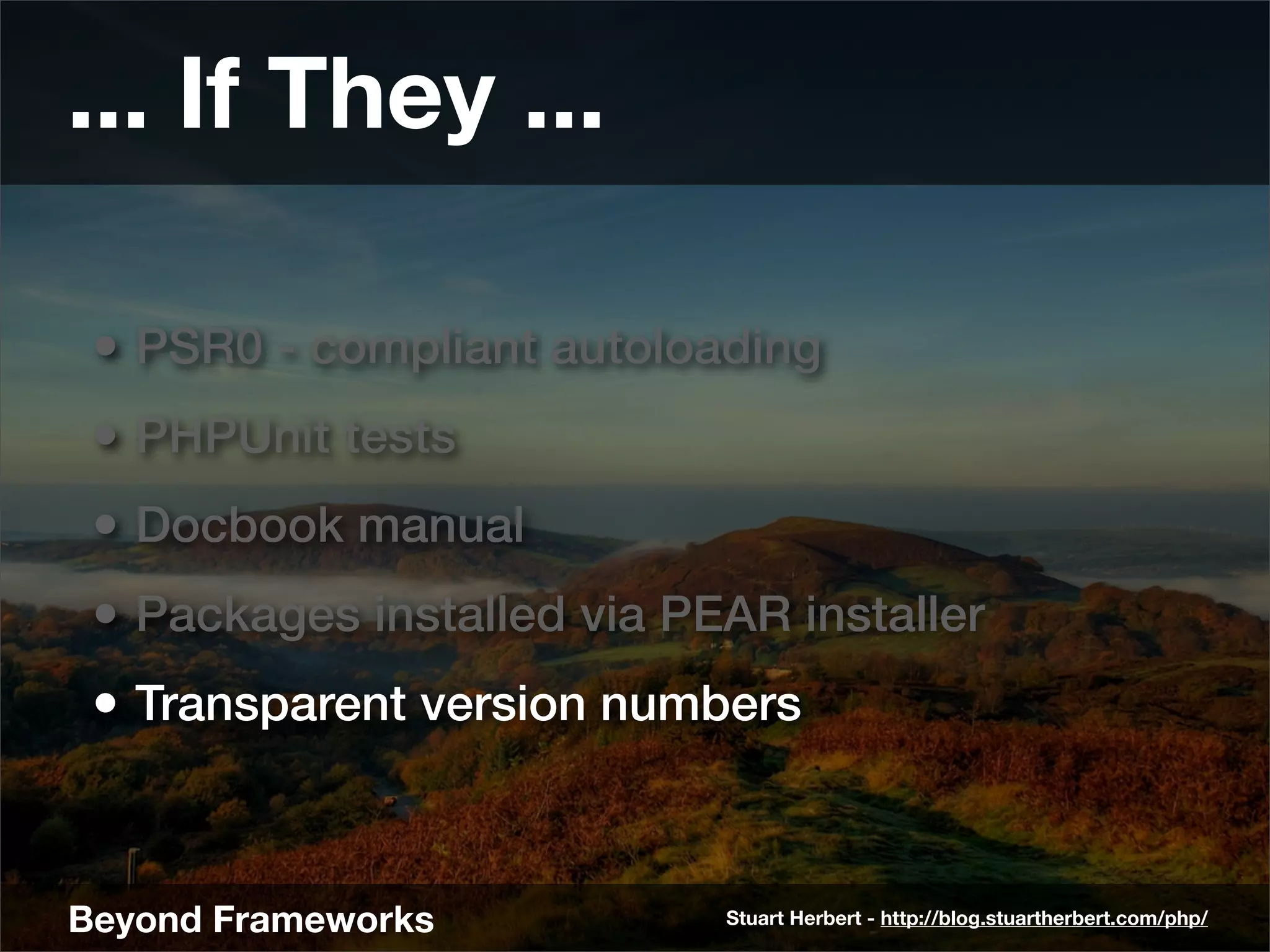 ... If They ...

 • PSR0 - compliant autoloading
 • PHPUnit tests
 • Docbook manual
 • Packages installed via PEAR installer
 • Transparent version numbers


Beyond Frameworks           Stuart Herbert - http://blog.stuartherbert.com/php/
 