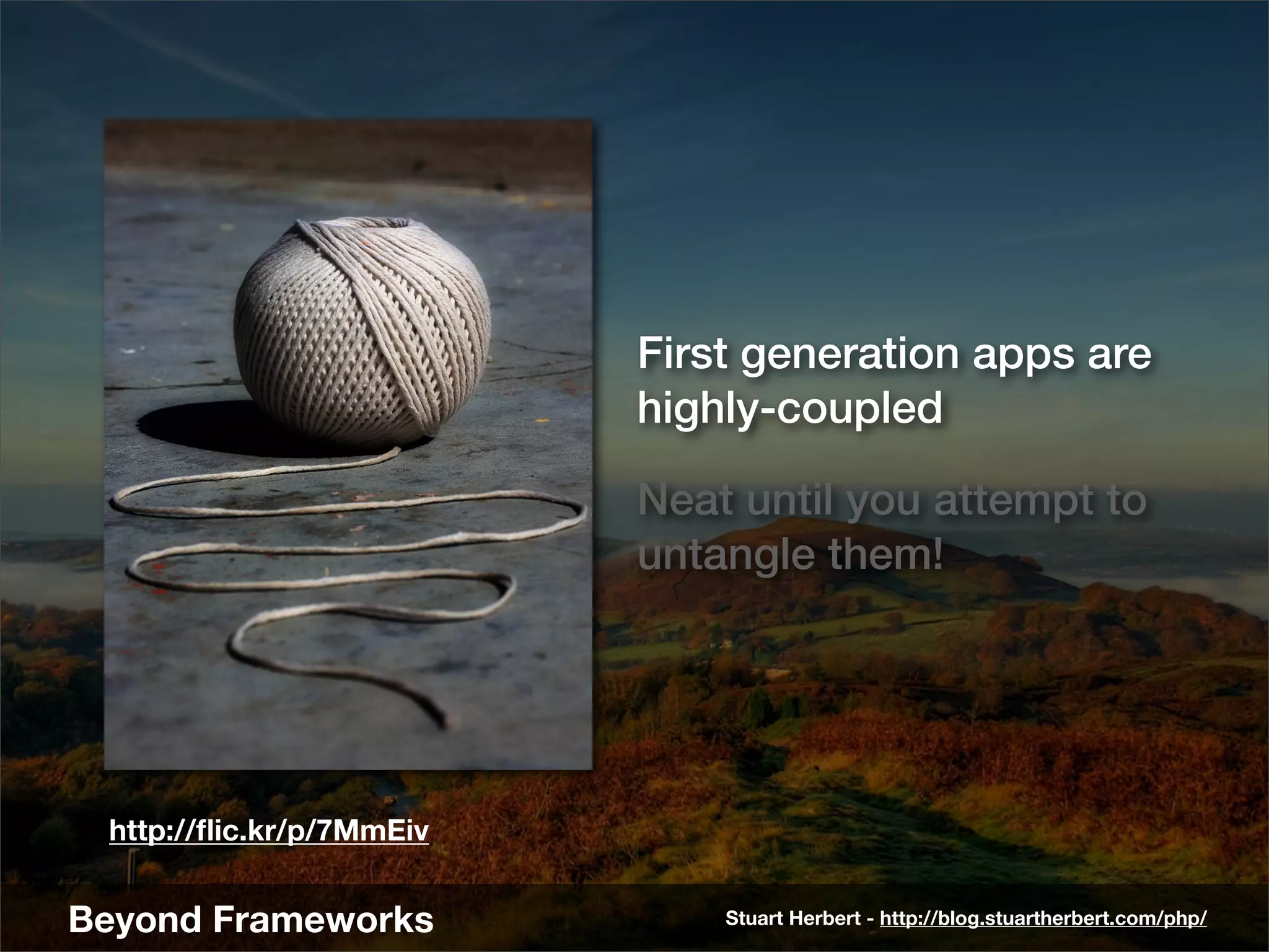 First generation apps are
                          highly-coupled

                          Neat until you attempt to
                          untangle them!




 http://ﬂic.kr/p/7MmEiv


Beyond Frameworks             Stuart Herbert - http://blog.stuartherbert.com/php/
 