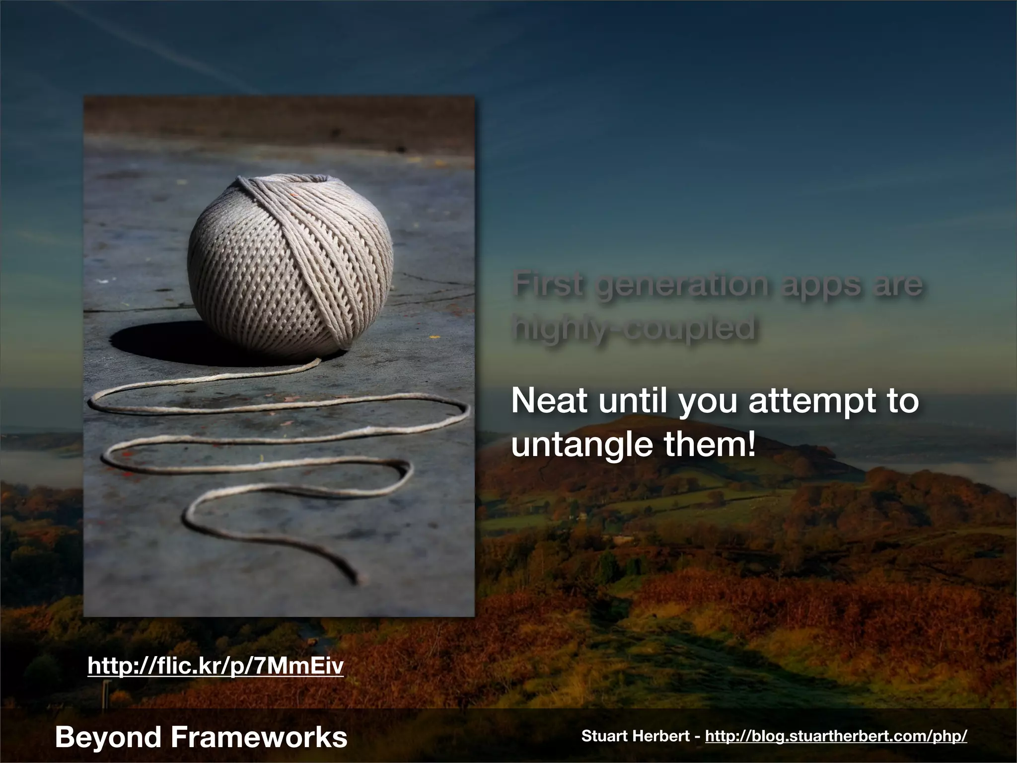 First generation apps are
                          highly-coupled

                          Neat until you attempt to
                          untangle them!




 http://ﬂic.kr/p/7MmEiv


Beyond Frameworks             Stuart Herbert - http://blog.stuartherbert.com/php/
 