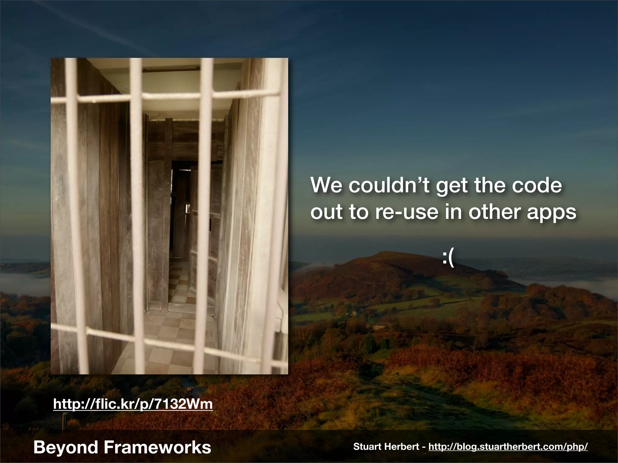 We couldn’t get the code
                          out to re-use in other apps

                                                 :(




 http://ﬂic.kr/p/7132Wm


Beyond Frameworks             Stuart Herbert - http://blog.stuartherbert.com/php/
 