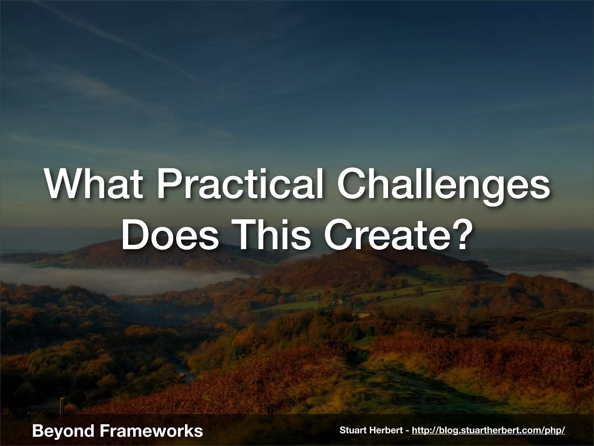 What Practical Challenges
    Does This Create?



Beyond Frameworks   Stuart Herbert - http://blog.stuartherbert.com/php/
 