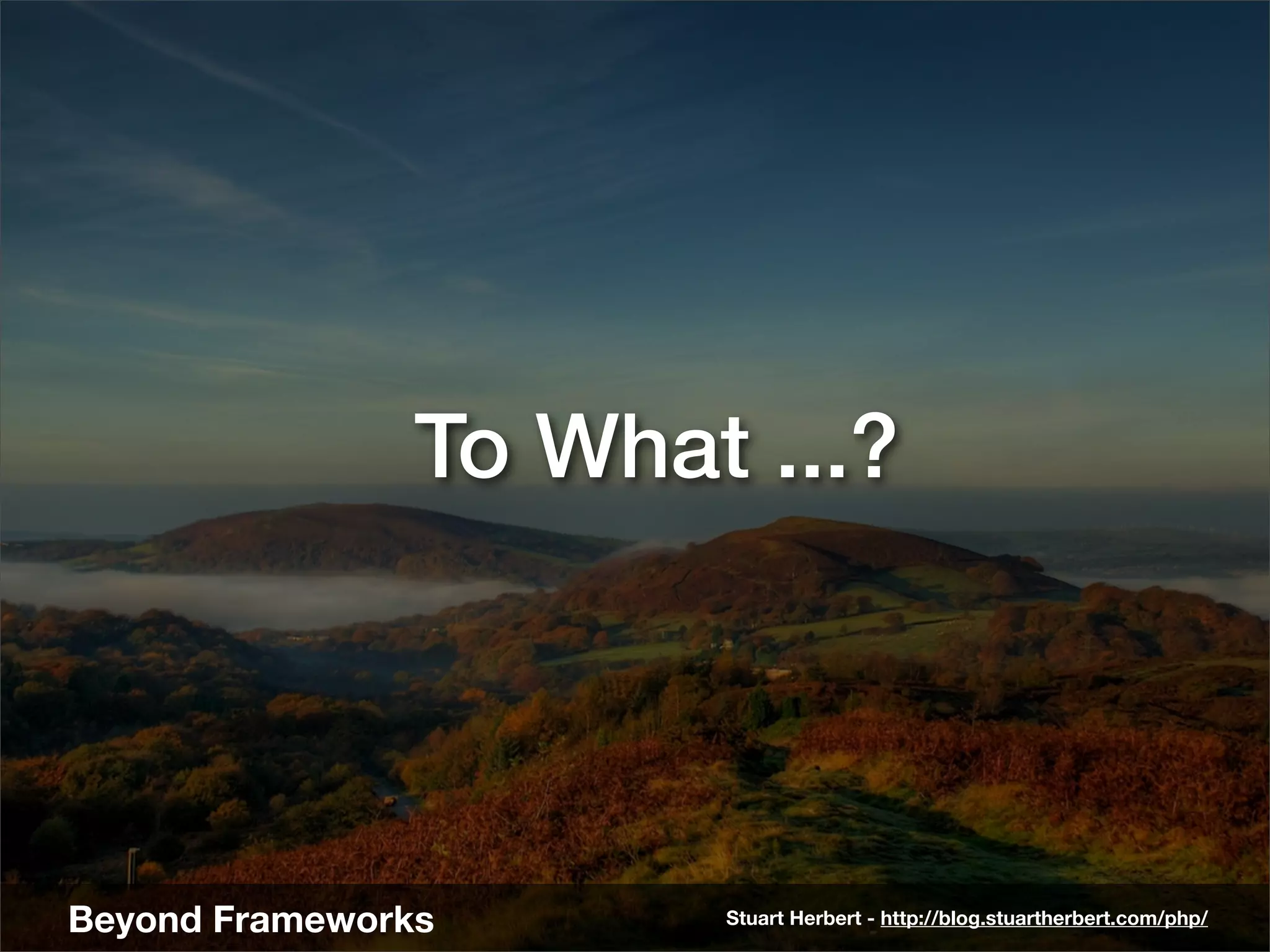 To What ...?




Beyond Frameworks      Stuart Herbert - http://blog.stuartherbert.com/php/
 