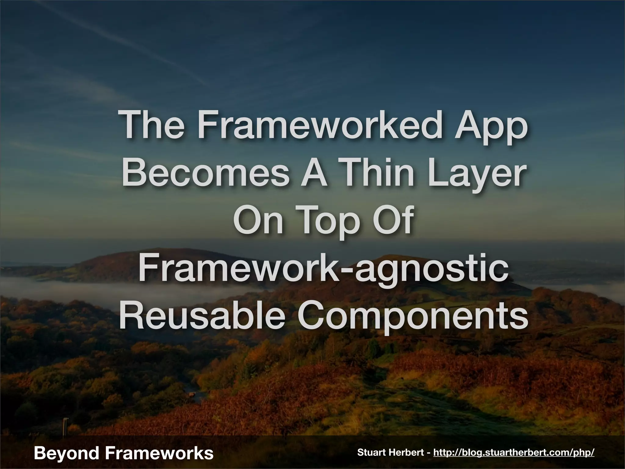 The Frameworked App
       Becomes A Thin Layer
             On Top Of
        Framework-agnostic
       Reusable Components


Beyond Frameworks   Stuart Herbert - http://blog.stuartherbert.com/php/
 
