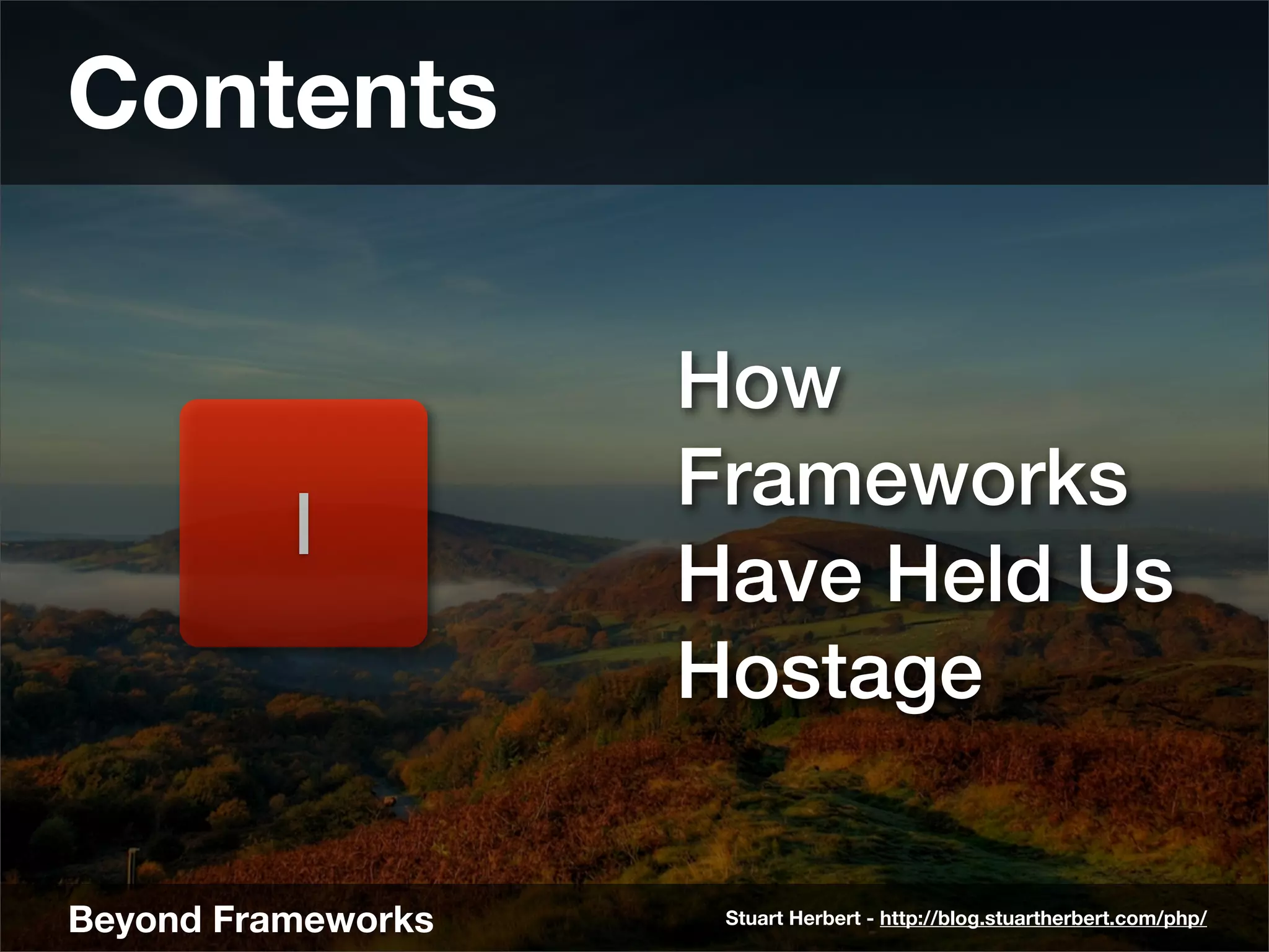 Contents

                    How
                    Frameworks
         1
                    Have Held Us
                    Hostage

Beyond Frameworks    Stuart Herbert - http://blog.stuartherbert.com/php/
 