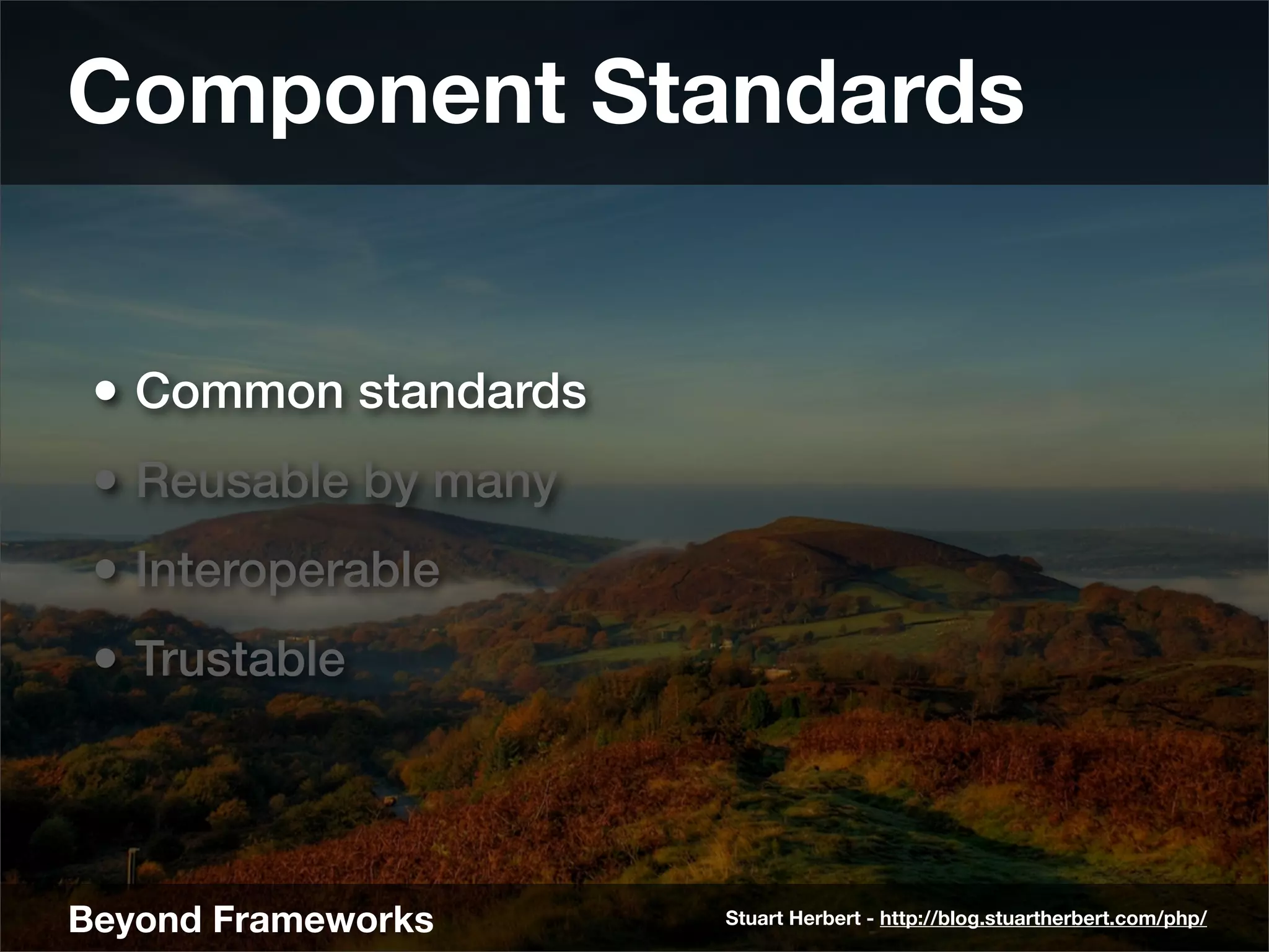 Component Standards


 • Common standards
 • Reusable by many
 • Interoperable
 • Trustable



Beyond Frameworks     Stuart Herbert - http://blog.stuartherbert.com/php/
 