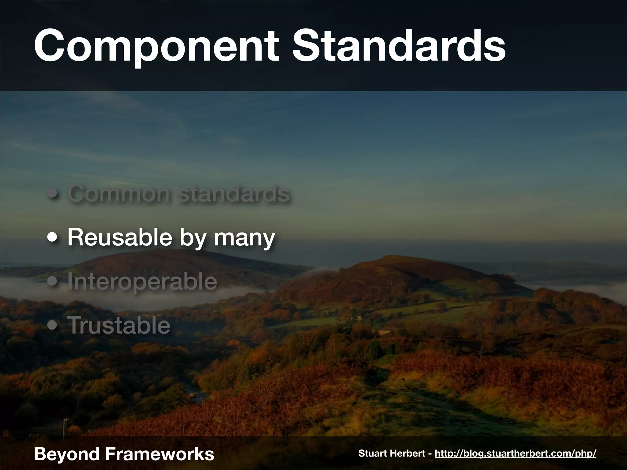 Component Standards


 • Common standards
 • Reusable by many
 • Interoperable
 • Trustable



Beyond Frameworks     Stuart Herbert - http://blog.stuartherbert.com/php/
 