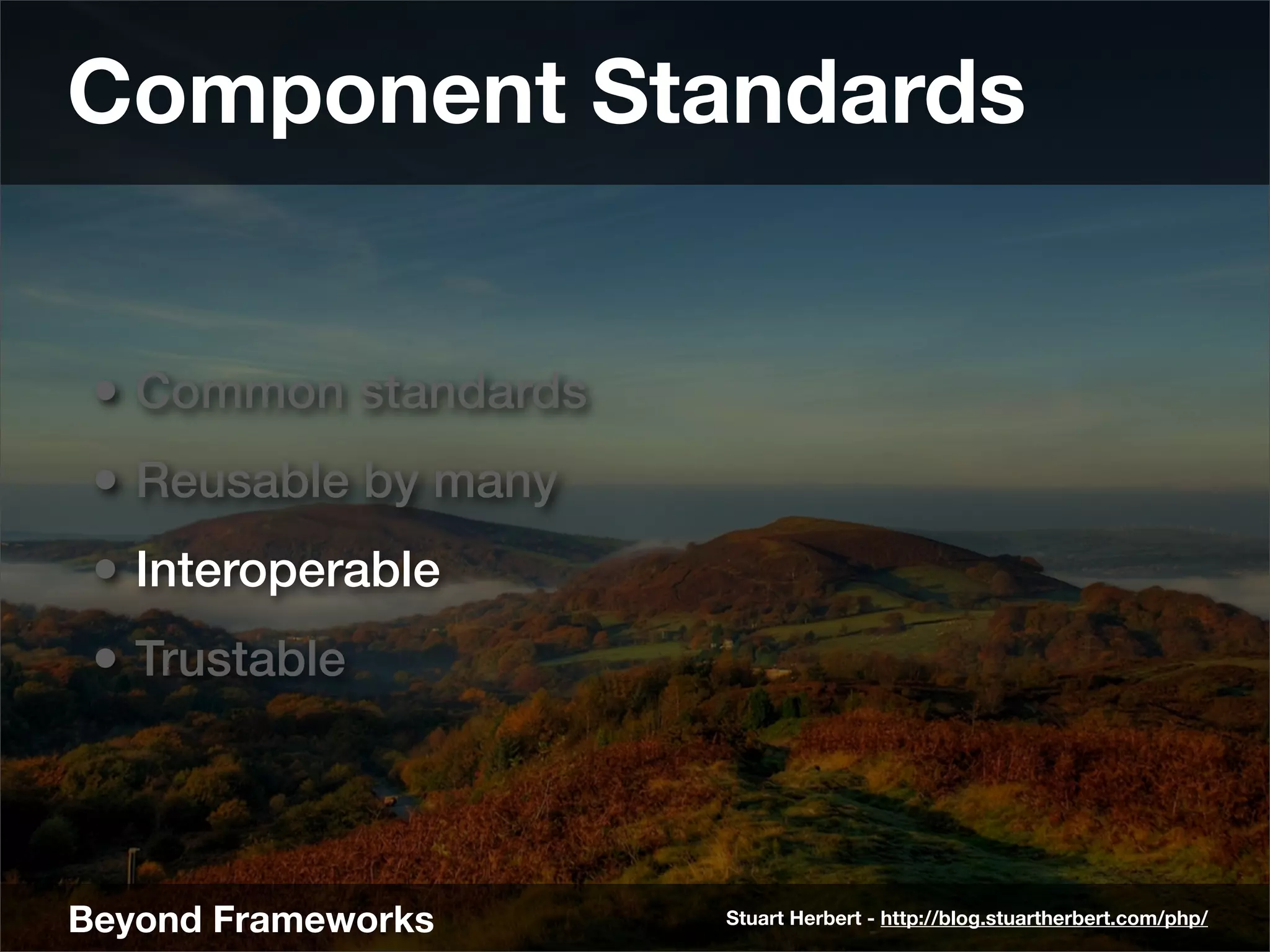 Component Standards


 • Common standards
 • Reusable by many
 • Interoperable
 • Trustable



Beyond Frameworks     Stuart Herbert - http://blog.stuartherbert.com/php/
 
