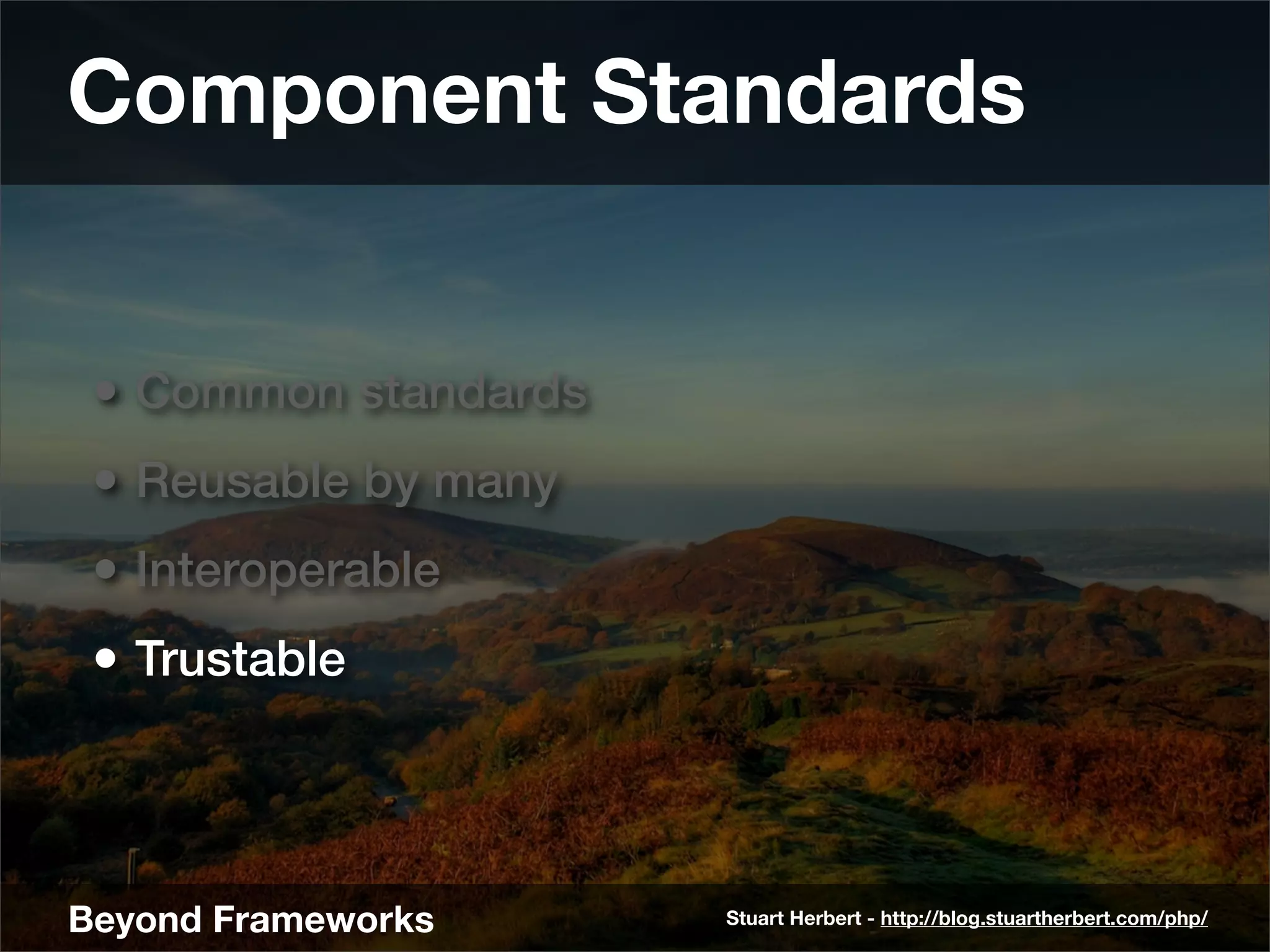 Component Standards


 • Common standards
 • Reusable by many
 • Interoperable
 • Trustable



Beyond Frameworks     Stuart Herbert - http://blog.stuartherbert.com/php/
 
