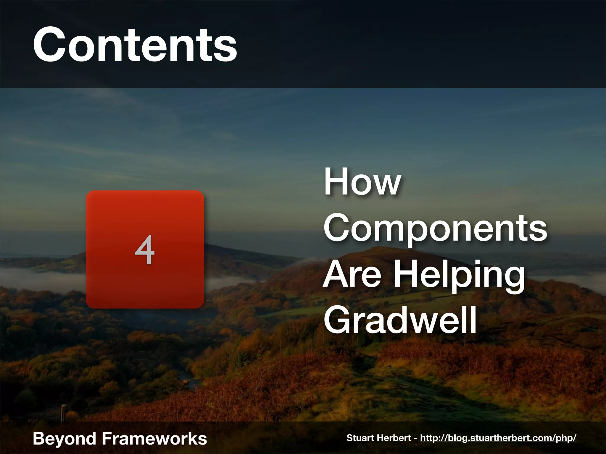 Contents

                    How
                    Components
         4
                    Are Helping
                    Gradwell

Beyond Frameworks    Stuart Herbert - http://blog.stuartherbert.com/php/
 