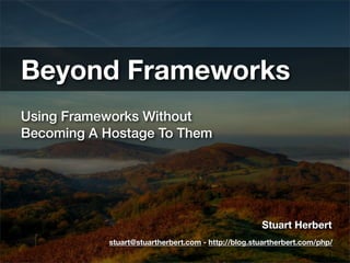 Beyond Frameworks
Using Frameworks Without
Becoming A Hostage To Them




                                                    Stuart Herbert
           stuart@stuartherbert.com - http://blog.stuartherbert.com/php/
 