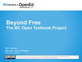 Beyond Free
The BC Open Textbook Project
Clint Lalonde
Manager, Open Education
BCNet April 28 2015
Unless otherwise noted, this work is licensed under a Creative Commons Attribution 3.0 Unported License.
Feel free to use, modify or distribute any or all of this presentation with attribution
 