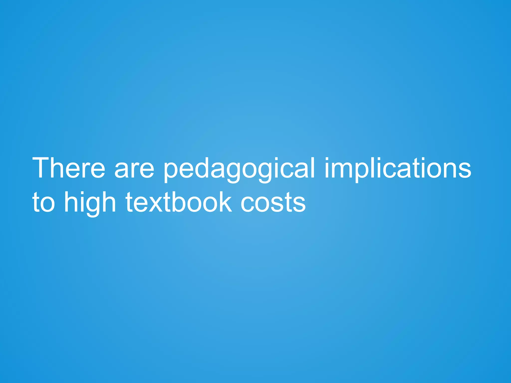There are pedagogical implications
to high textbook costs
 