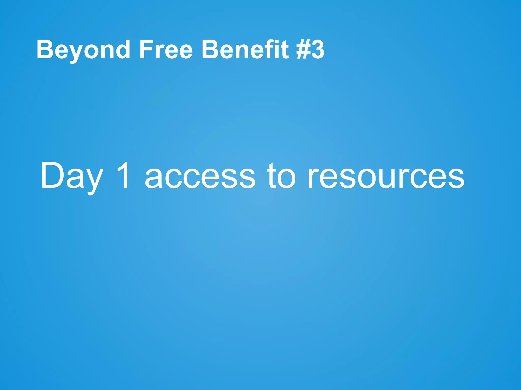 Beyond Free Benefit #3
Day 1 access to resources
 