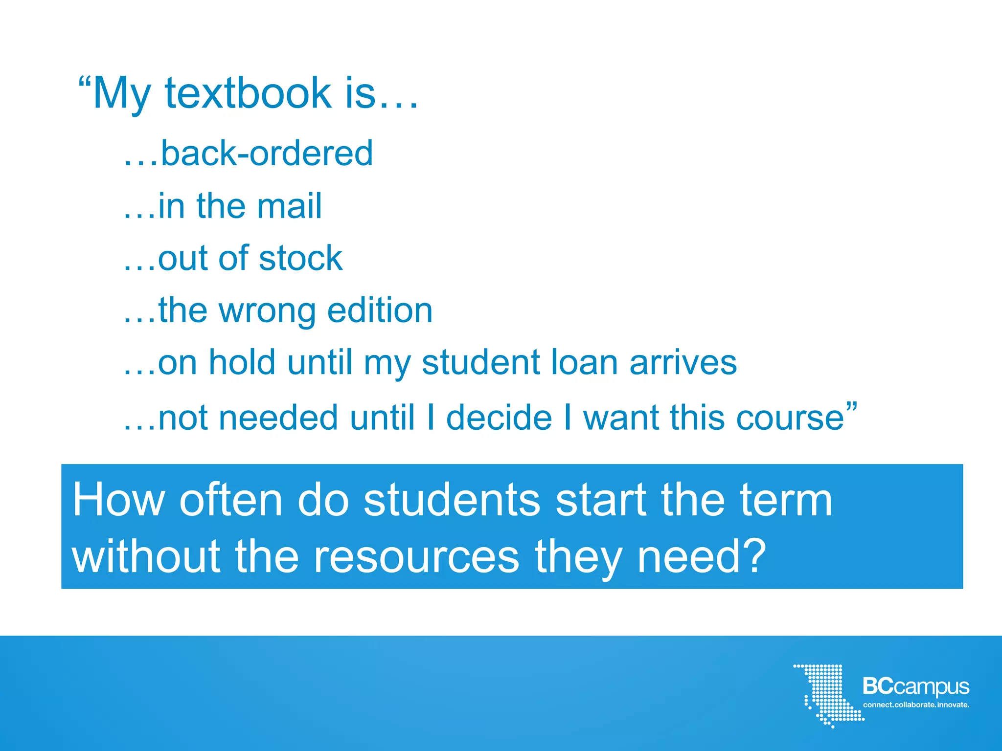 “My textbook is…
…back-ordered
…in the mail
…out of stock
…the wrong edition
…on hold until my student loan arrives
…not needed until I decide I want this course”
How often do students start the term
without the resources they need?
 