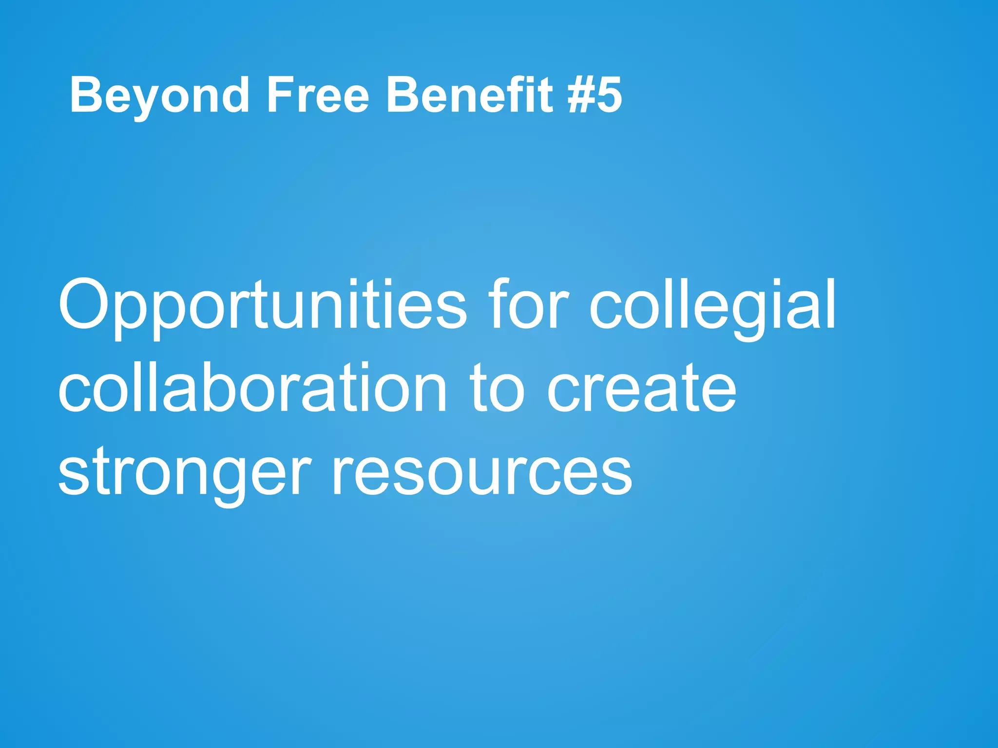 Beyond Free Benefit #5
Opportunities for collegial
collaboration to create
stronger resources
 