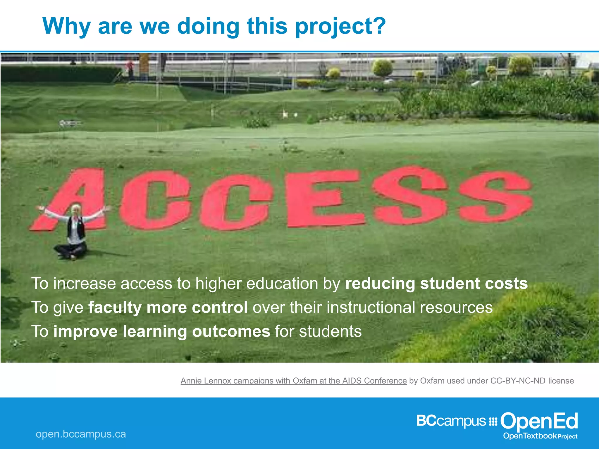 Why are we doing this project?
To increase access to higher education by reducing student costs
To give faculty more control over their instructional resources
To improve learning outcomes for students
Annie Lennox campaigns with Oxfam at the AIDS Conference by Oxfam used under CC-BY-NC-ND license
 