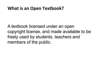 Page |
A textbook licensed under an open
copyright license, and made available to be
freely used by students, teachers and
members of the public.
What is an Open Textbook?
 