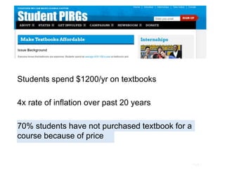 Page |
Students spend $1200/yr on textbooks
4x rate of inflation over past 20 years
70% students have not purchased textbook for a
course because of price
 