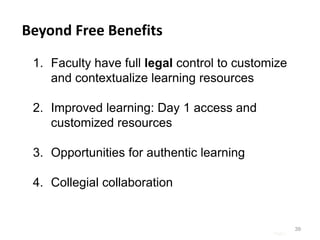 Page |
39
Beyond Free Benefits
1. Faculty have full legal control to customize
and contextualize learning resources
2. Improved learning: Day 1 access and
customized resources
3. Opportunities for authentic learning
4. Collegial collaboration
 