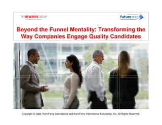 ACHIEVE TALENT
                                                                                            MANAGEMENT SUCCESS




Beyond the Funnel Mentality: Transforming the
 Way Companies Engage Quality Candidates




 Copyright © 2008. Korn/Ferry International and Korn/Ferry International Futurestep, Inc. All Rights Reserved.
 