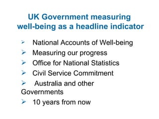 UK Government measuring  well-being as a headline indicator National Accounts of Well-being Measuring our progress  Office for National Statistics Civil Service Commitment Australia and other Governments 10 years from now 