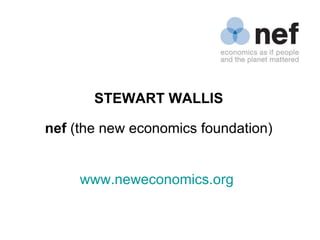 STEWART WALLIS nef  (the new economics foundation) www.neweconomics.org   