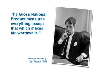 The Gross National Product measures everything except  that which makes  life worthwhile.” Robert Kennedy 18th March 1968 “ 