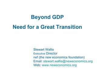 Beyond GDP Need for a Great Transition Stewart Wallis Executive  Director nef (the new economics foundation) Email:  [email_address] Web:  www.neweconomics.org   