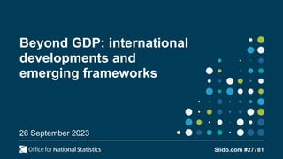 Beyond GDP: international
developments and
emerging frameworks
26 September 2023
Slido.com #27781
 