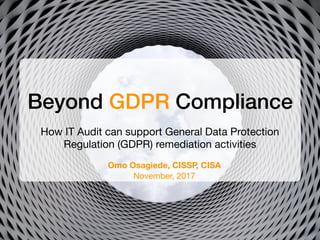 Beyond GDPR Compliance
How IT Audit can support General Data Protection
Regulation (GDPR) remediation activities
Omo Osagiede, CISSP, CISA
November, 2017
 